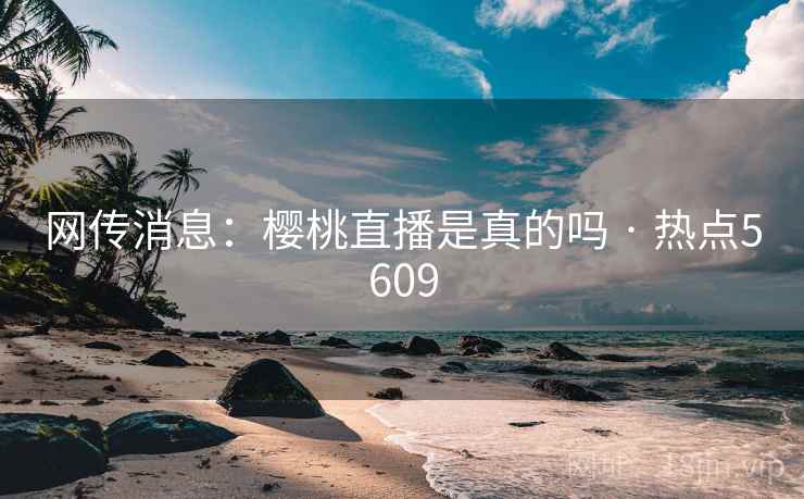 网传消息：樱桃直播是真的吗 · 热点5609  第1张