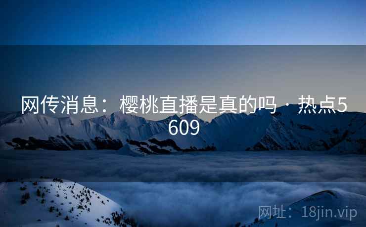 网传消息：樱桃直播是真的吗 · 热点5609  第2张