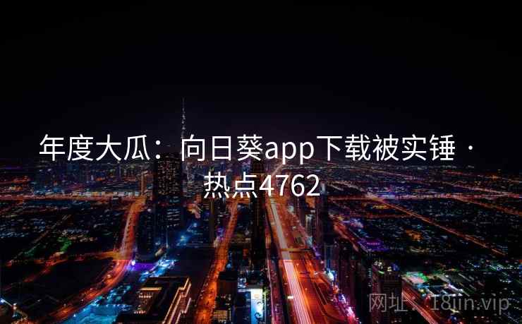 年度大瓜：向日葵app下载被实锤 · 热点4762