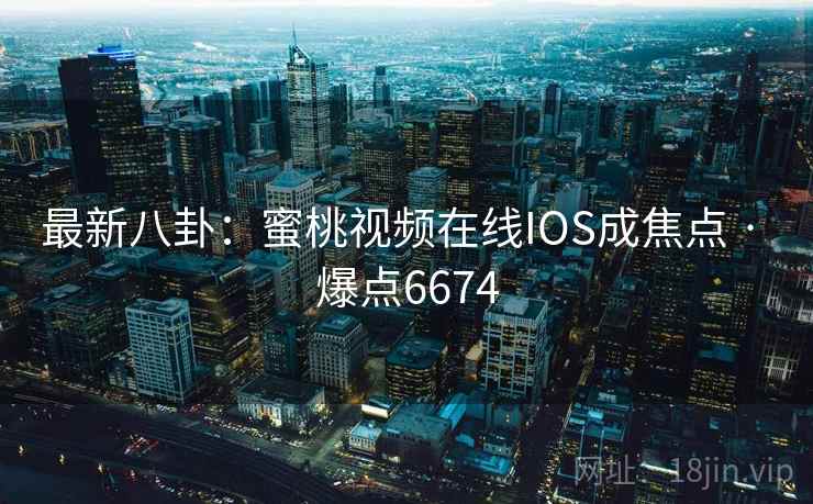 最新八卦：蜜桃视频在线IOS成焦点 · 爆点6674  第1张