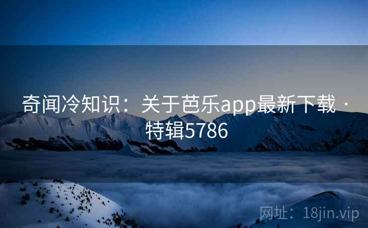 奇闻冷知识：关于芭乐app最新下载 · 特辑5786