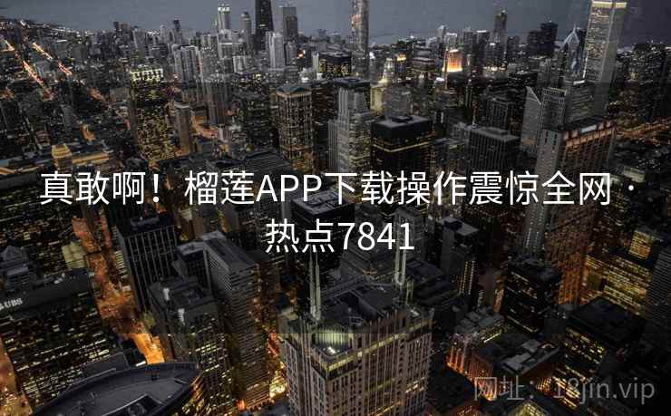 真敢啊！榴莲APP下载操作震惊全网 · 热点7841