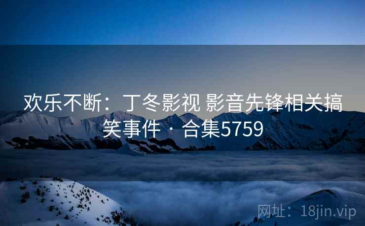欢乐不断：丁冬影视 影音先锋相关搞笑事件 · 合集5759