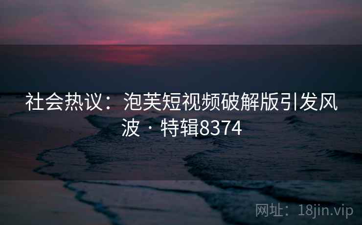 社会热议:泡芙短视频破解版引发风波 · 特辑8374