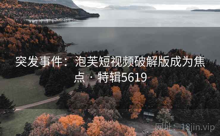 突发事件:泡芙短视频破解版成为焦点 · 特辑5619