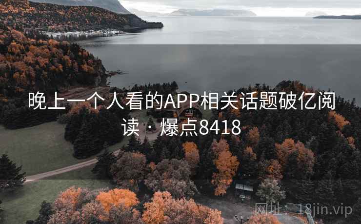 晚上一个人看的APP相关话题破亿阅读 · 爆点8418 第1张 晚上一个人看的APP相关话题破亿阅读 · 爆点8418 第1张