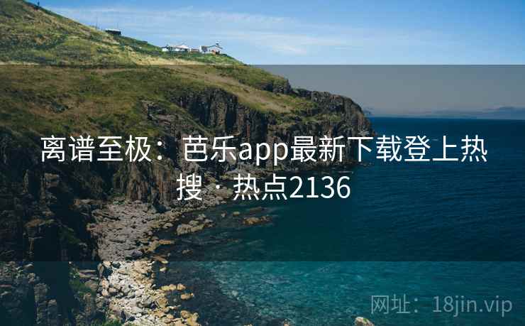 离谱至极：芭乐app最新下载登上热搜 · 热点2136  第1张