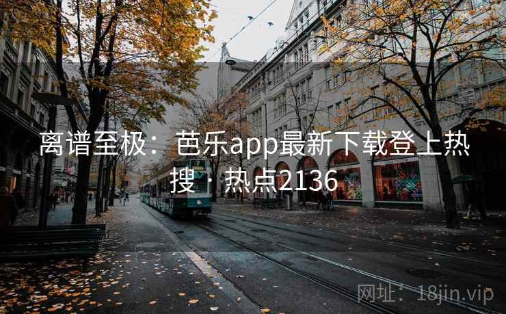 离谱至极：芭乐app最新下载登上热搜 · 热点2136  第2张