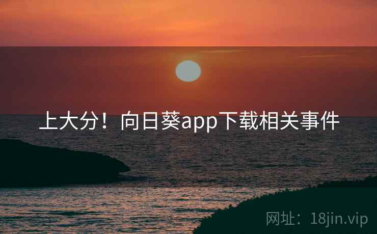 上大分！向日葵app下载相关事件