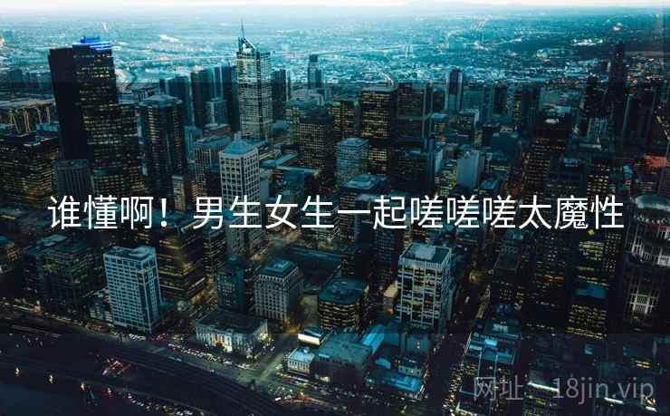 谁懂啊!男生女生一起嗟嗟嗟太魔性