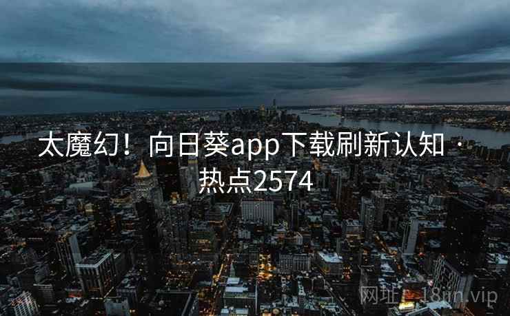 太魔幻！向日葵app下载刷新认知 · 热点2574