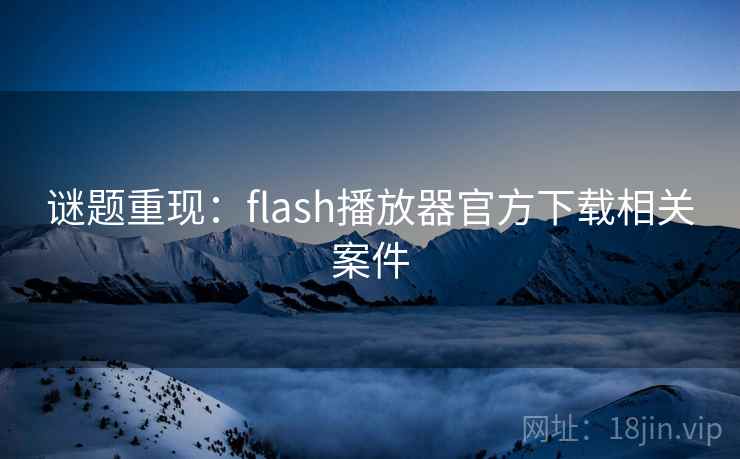 谜题重现:flash播放器官方下载相关案件 第1张 谜题重现:flash播放器官方下载相关案件 第1张