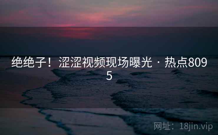 绝绝子！涩涩视频现场曝光 · 热点8095