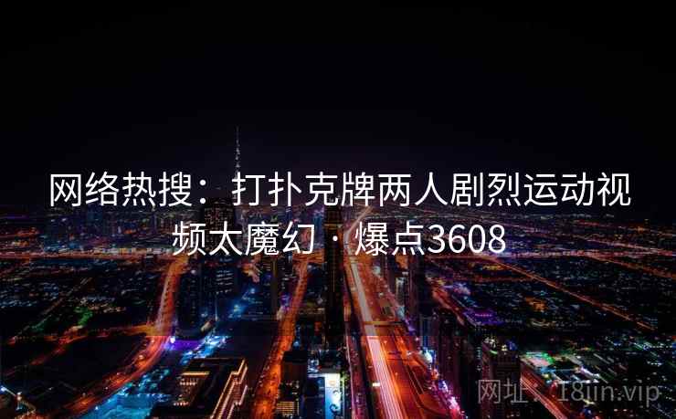 网络热搜：打扑克牌两人剧烈运动视频太魔幻 · 爆点3608