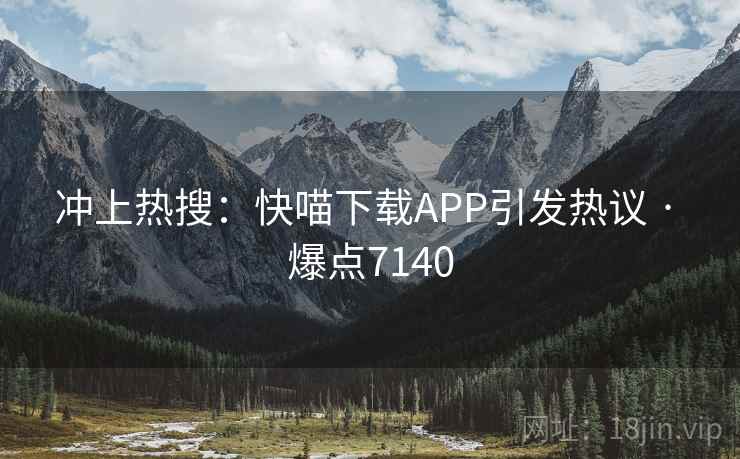 冲上热搜：快喵下载APP引发热议 · 爆点7140