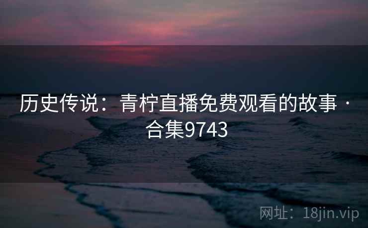 历史传说：青柠直播免费观看的故事 · 合集9743  第2张