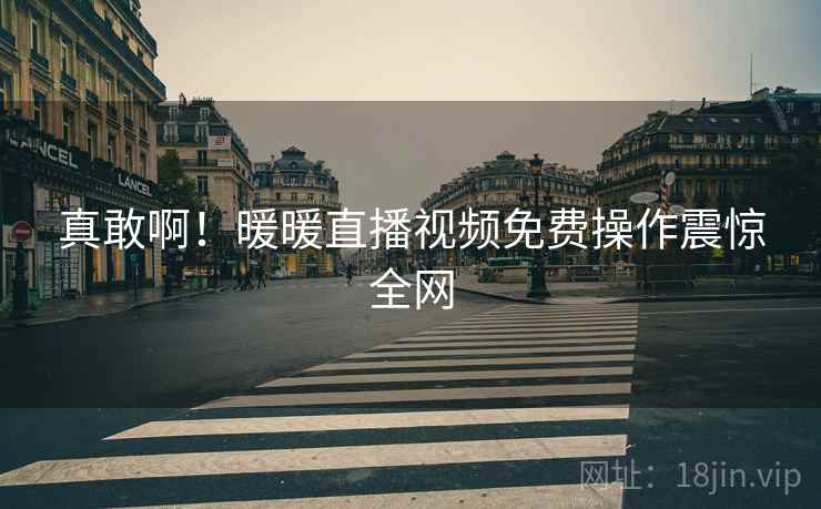 真敢啊！暖暖直播视频免费操作震惊全网