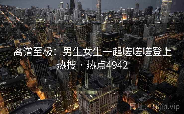离谱至极:男生女生一起嗟嗟嗟登上热搜 · 热点4942