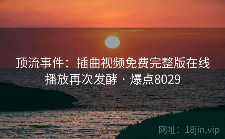 顶流事件：插曲视频免费完整版在线播放再次发酵 · 爆点8029