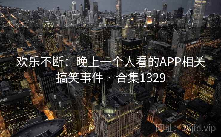 欢乐不断：晚上一个人看的APP相关搞笑事件 · 合集1329  第1张