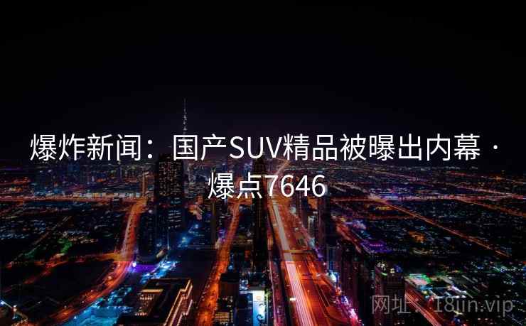 爆炸新闻：国产SUV精品被曝出内幕 · 爆点7646