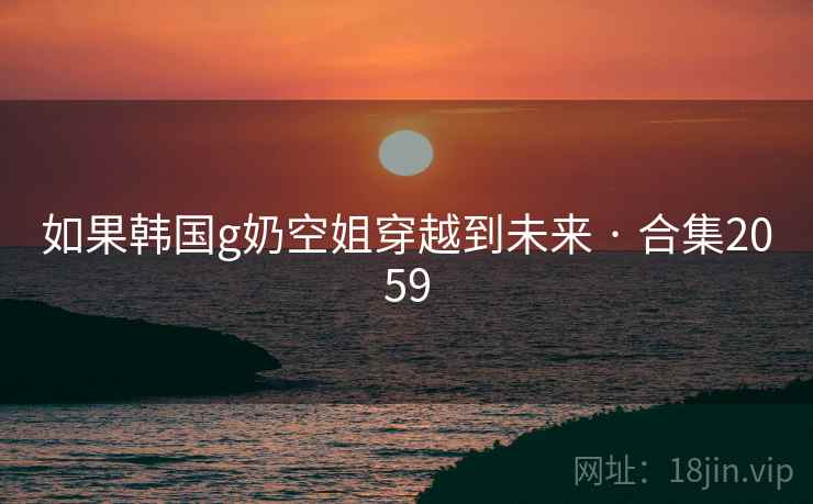 如果韩国g奶空姐穿越到未来 · 合集2059  第2张