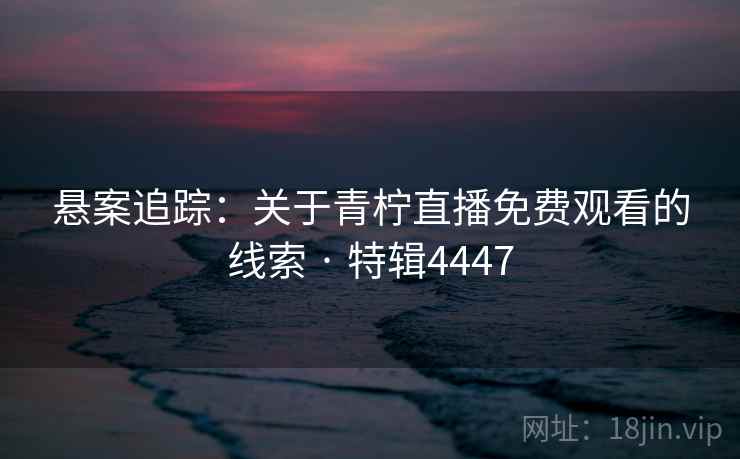 悬案追踪：关于青柠直播免费观看的线索 · 特辑4447  第2张