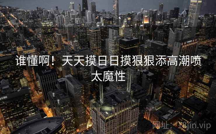 谁懂啊！天天摸日日摸狠狠添高潮喷太魔性