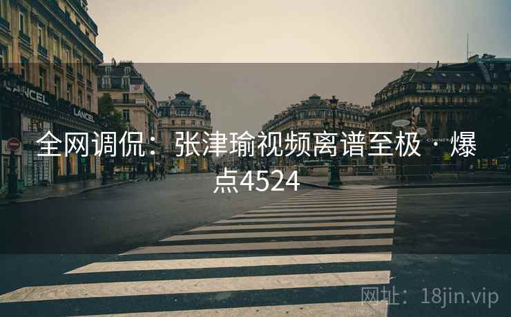 全网调侃：张津瑜视频离谱至极 · 爆点4524