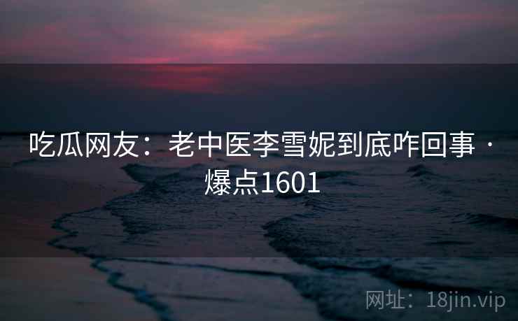 吃瓜网友:老中医李雪妮到底咋回事 · 爆点1601
