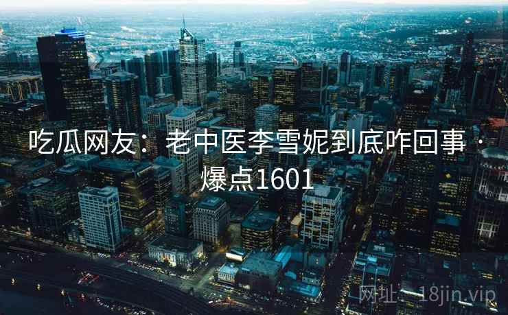 吃瓜网友:老中医李雪妮到底咋回事 · 爆点1601