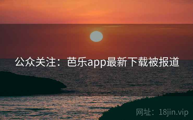 公众关注:芭乐app最新下载被报道