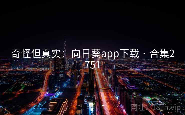 奇怪但真实：向日葵app下载 · 合集2751