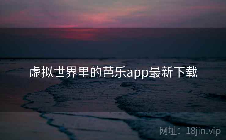 虚拟世界里的芭乐app最新下载
