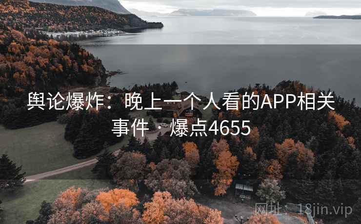 舆论爆炸：晚上一个人看的APP相关事件 · 爆点4655