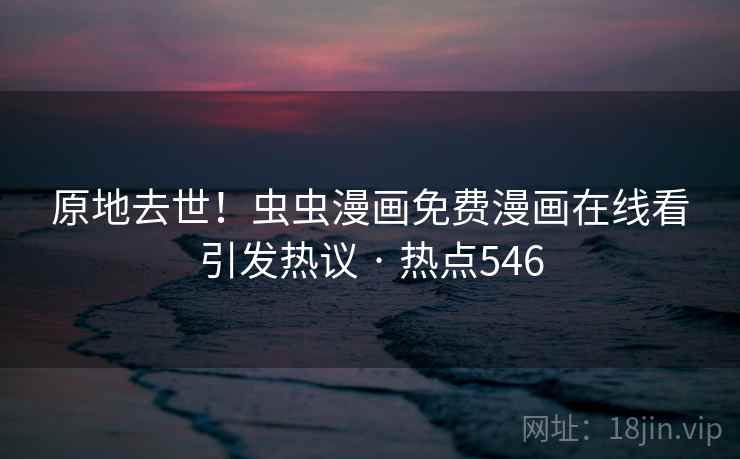 原地去世！虫虫漫画免费漫画在线看引发热议 · 热点546