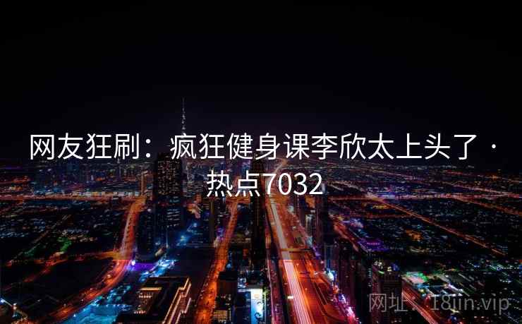 网友狂刷:疯狂健身课李欣太上头了 · 热点7032