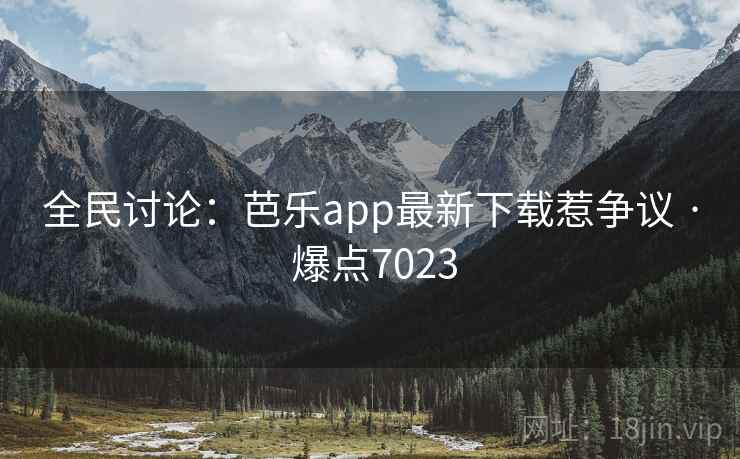 全民讨论:芭乐app最新下载惹争议 · 爆点7023