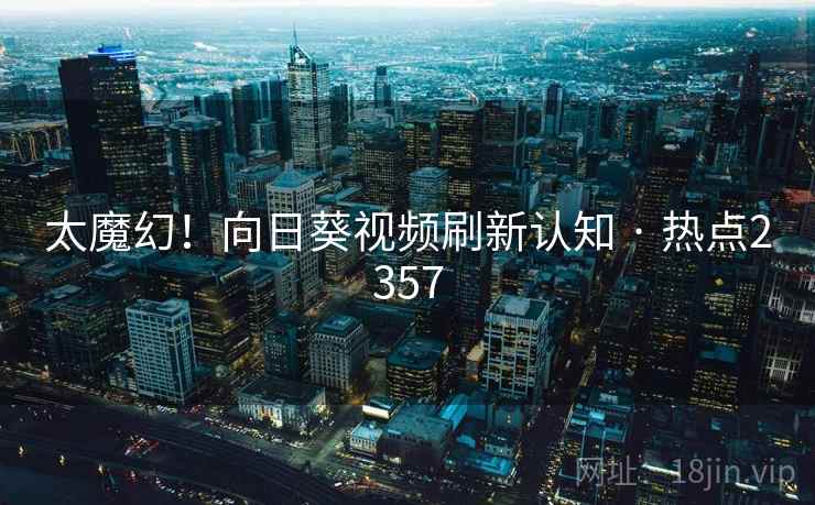 太魔幻！向日葵视频刷新认知 · 热点2357