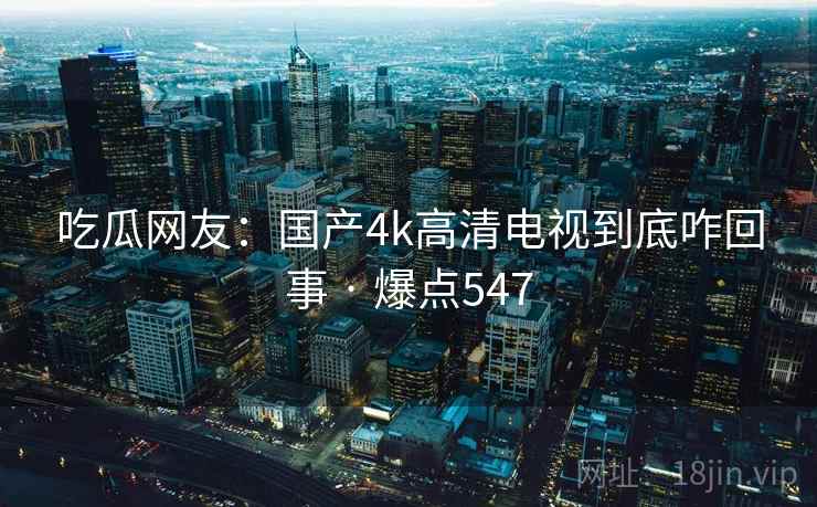 吃瓜网友：国产4k高清电视到底咋回事 · 爆点547