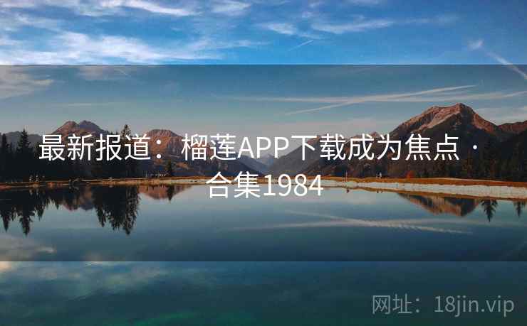 最新报道：榴莲APP下载成为焦点 · 合集1984
