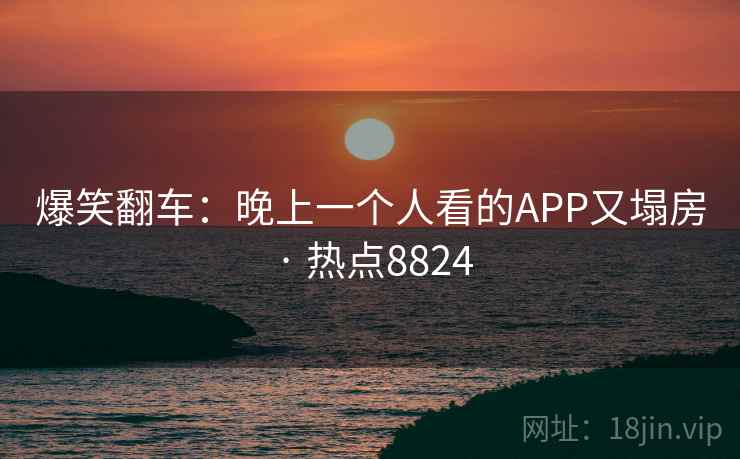 爆笑翻车：晚上一个人看的APP又塌房 · 热点8824