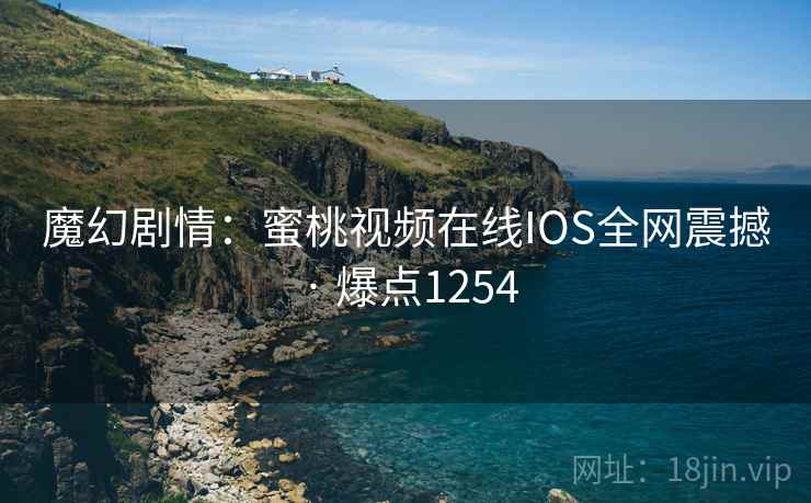 魔幻剧情：蜜桃视频在线IOS全网震撼 · 爆点1254