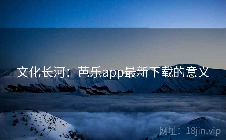 文化长河：芭乐app最新下载的意义