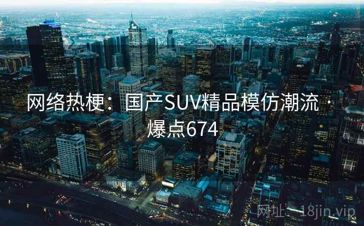 网络热梗：国产SUV精品模仿潮流 · 爆点674